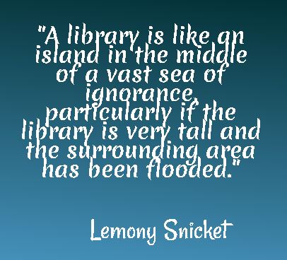 A library is like an island in the middle of a vast sea of ignorance, particularly if the library is very tall and the surrounding area has been flooded. - Lemony Snicket