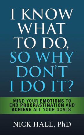 I Know What to Do So Why Don't I Do It?: : Mind Your Emotions to End Procrastination and Achieve All Your Goals, 2nd Edition