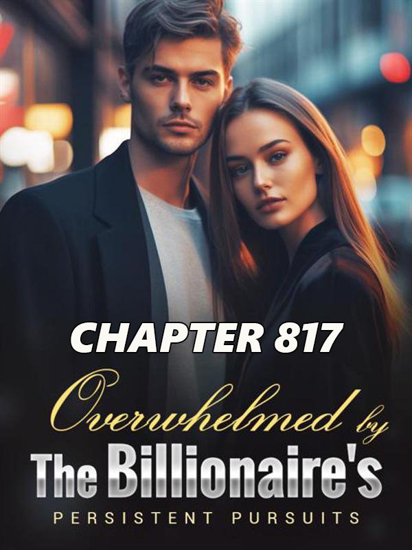 Overwhelmed by the Billionaire s Persistent Pursuit CHAPTER 817