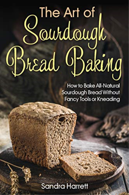 The Art of Sourdough Bread Baking: How to Bake All-Natural Sourdough Bread Without Fancy Tools or Kneading