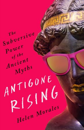 Antigone Rising: The Subversive Power of the Ancient Myths Antigone Rising: The Subversive Power of the Ancient Myths