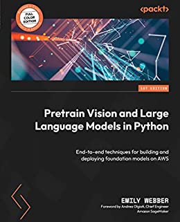 Pretrain Vision and Large Language Models in Python: End-to-end techniques for building and deploying foundation models on AWS