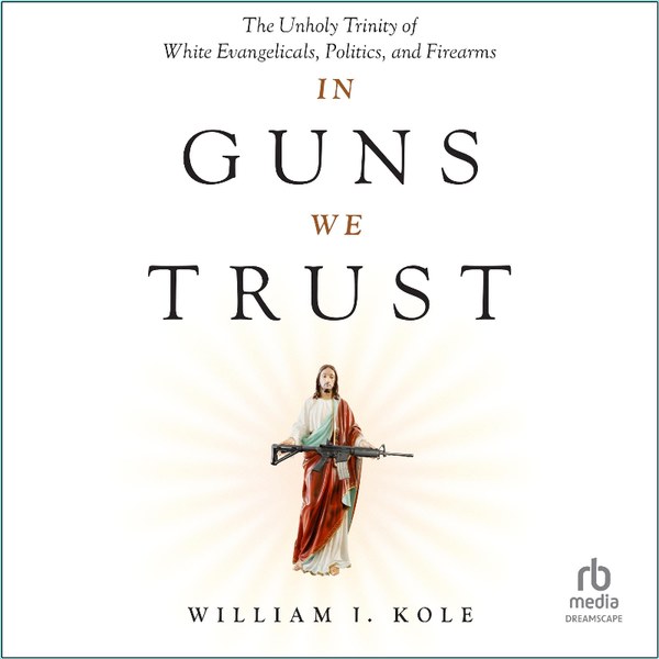 In Guns We Trust The Unholy Trinity Of White Evangelicals Politics And Firearms (William J. Kole) In Guns We Trust The Unholy Trinity Of White Evangelicals Politics And Firearms (William J. Kole)
