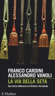 Franco Cardini, Alessandro Vanoli - La via della seta. Una storia millenaria tra Oriente e Occidente (2017)