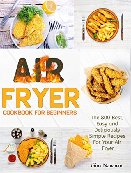 Air Fryer Cookbook For Beginners: The 800 Best, Easy and Deliciously Simple Recipes For Your Air Fryer