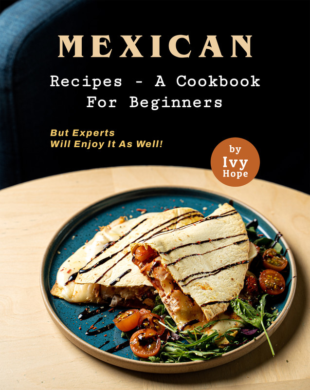 Mexican Recipes - A Cookbook for Beginners But Experts Will Enjoy It as Well!