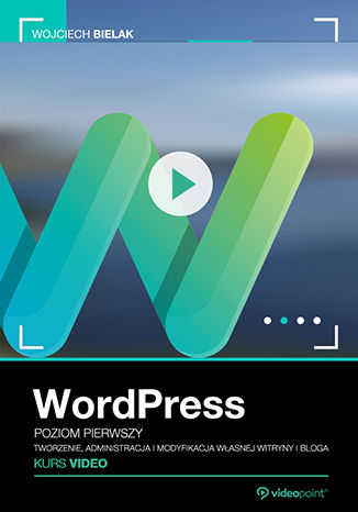 WordPress. Kurs video. Poziom pierwszy. Tworzenie, administracja i modyfikacja własnej witryny i bloga WordPress. Kurs video. Poziom pierwszy. Tworzenie, administracja i modyfikacja własnej witryny i bloga
