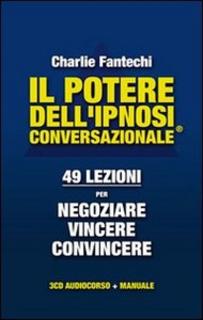 Charlie Fantechi - Il potere dell'ipnosi conversazionale. 49 lezioni per negoziare, vincere, convincere (2011)