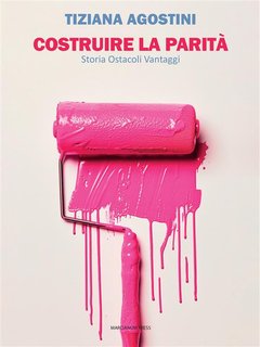 Tiziana Agostini - Costruire la parità. Storia, ostacoli, vantaggi (2024)