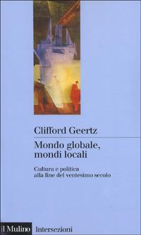 Clifford Geertz - Mondo globale, mondi locali. Cultura e politica alla fine del ventesimo secolo (1999)
