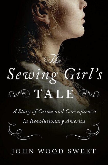 Buy The Sewing Girl’s Tale: A Story of Crime and Consequences in Revolutionary America by John Wood Sweet from Amazon.com