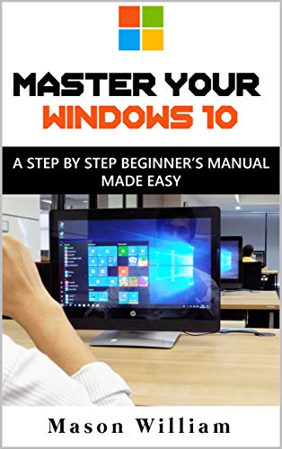 Master Your Windows 10 : a Step by Step Beginner's Manual Made Easy