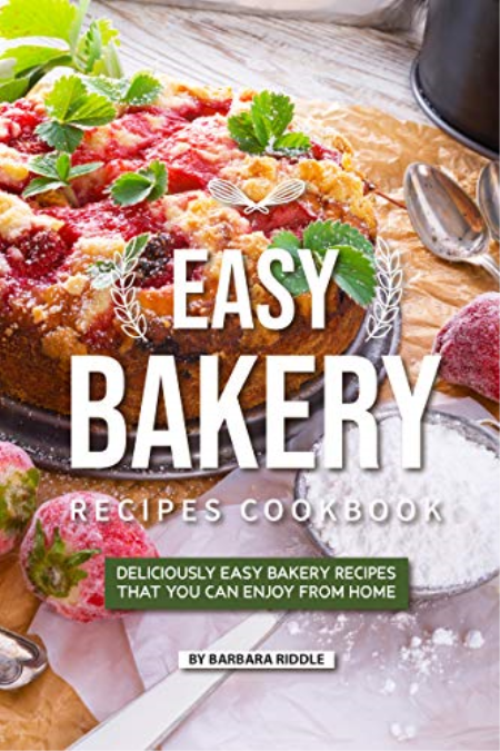 Easy Bakery Recipes Cookbook: Deliciously Easy Bakery Recipes that You Can Enjoy from Home