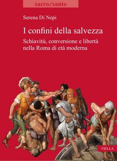 Serena Di Nepi - I confini della salvezza. Schiavitù, conversione e libertà nella Roma di età moderna (2022)