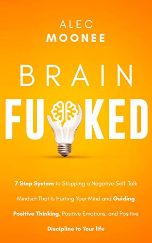 Brain Fu ked  7-Step System to Stopping a Negative Self-Talk Mindset That Is Hurting Your Mind and Guiding Positive Thinking