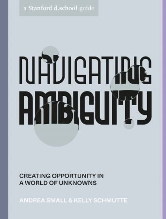 Navigating Ambiguity: Creating Opportunity in a World of Unknowns (Stanford d.school Library)