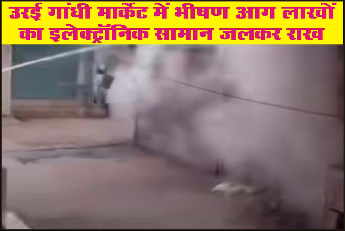 उरई गांधी मार्केट में भीषण आग! लाखों का इलेक्ट्रॉनिक सामान जलकर राख