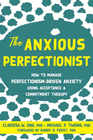 The Anxious Perfectionist: How to Manage Perfectionism-Driven Anxiety Using Acceptance and Commit...