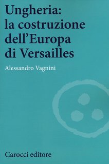 Alessandro Vagnini - Ungheria. La costruzione dell'Europa di Versailles (2015)