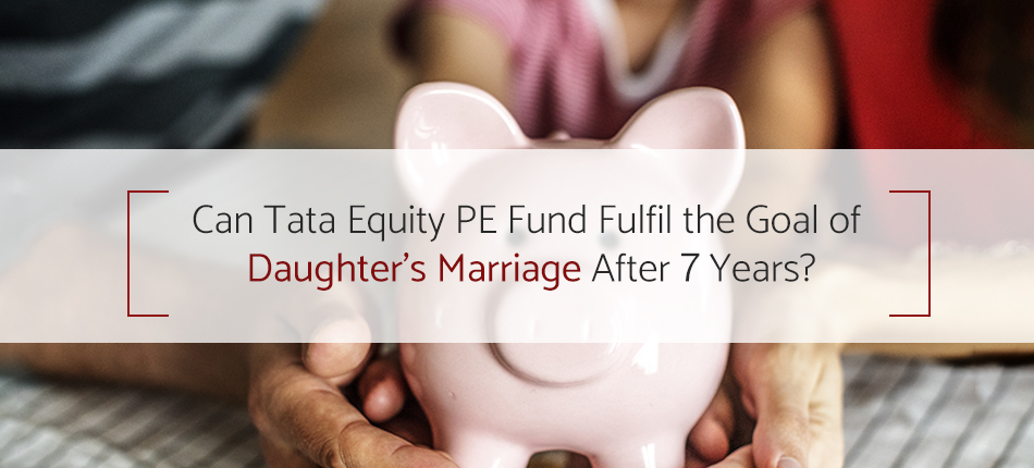 Can Tata Equity PE Fund Fulfil the Goal of Daughter’s Marriage After 7 Years?