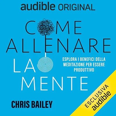 Chris Bailey - Come allenare la mente? Esplorare i benefici della meditazione sulla produttività ...