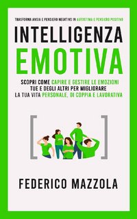 Federico Mazzola - Intelligenza emotiva. Scopri come Capire e Gestire le Emozioni tue e degli altri per migliorare la tua vita personale, di coppia e lavorativa. (2021)
