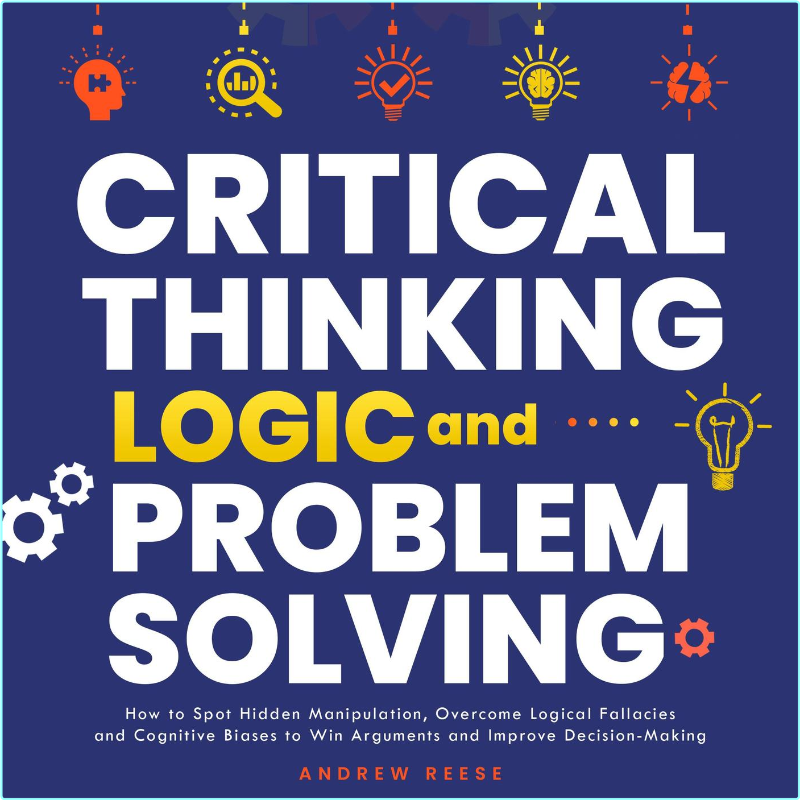 Critical Thinking Logic And Problem Solving How To Spot Hidden Manipulation Overcome Logical Fallacies And Cognitive (Andrew Reeves)