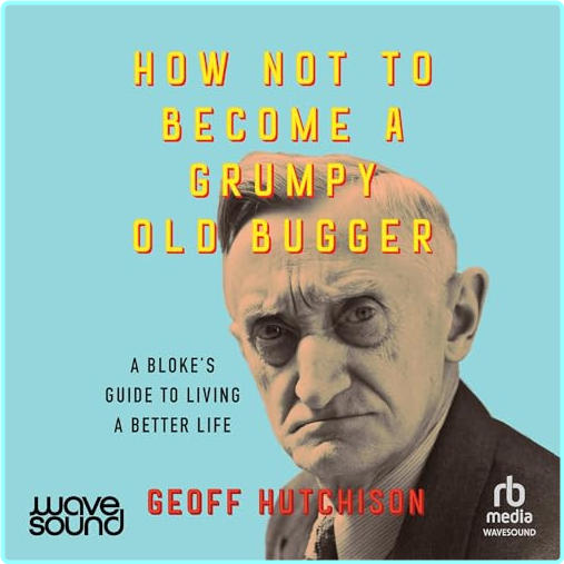 How Not To Become A Grumpy Old Bugger A Bloke’s Guide To Living A Better Life [Audiobook] (Geoff Hutchison)