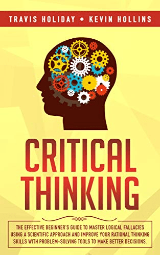 Critical Thinking: The Effective Beginner's Guide to Master Logical Fallacies Using a Scientific ...