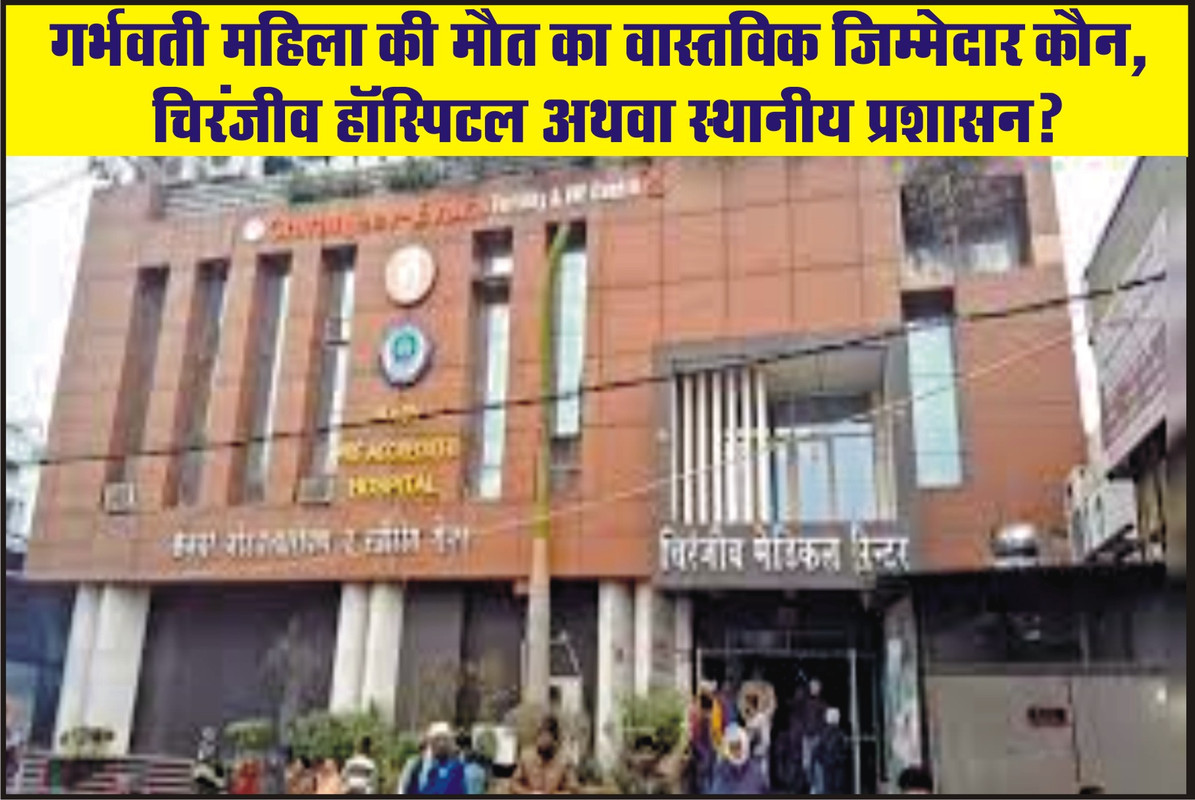 गर्भवती महिला की मौत का वास्तविक जिम्मेदार कौन, चिरंजीव हॉस्पिटल अथवा स्थानीय प्रशासन?