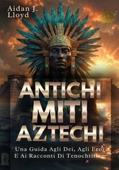 Aidan J. Lloyd – Antichi Miti Aztechi. Una Guida Agli Dei, Agli Eroi E Ai Racconti Di Tenochtitlan (2026)