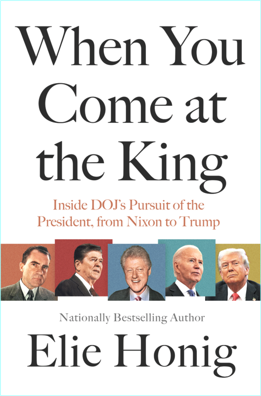 When You Come At The King Inside DOJ’s Pursuit Of The President From Nixon To Trump (Elie Honig)