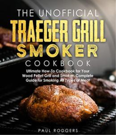 The Unofficial Traeger Grill Smoker Cookbook: Complete Guide for Smoking All Types of Meat