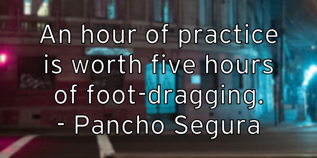an-hour-of-practice-is-worth-five-hours-of-foot-dragging-pancho-