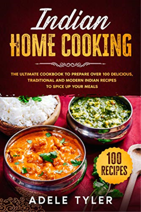 Indian Home Cooking: The Ultimate Cookbook To Prepare Over 100 Delicious, Traditional And Modern Indian Recipes