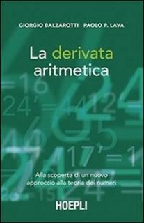Giorgio Balzarotti, Paolo P. Lava - La derivata aritmetica. Alla scoperta di un nuovo approccio alla teoria dei numeri (2013)