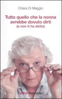 Chiara Di Maggio - Tutto quello che la nonna avrebbe dovuto dirti (e non ti ha detto) (2012)