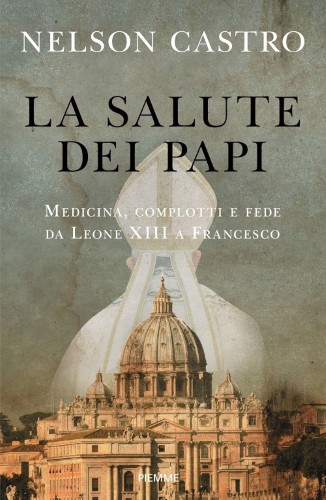 Nelson Castro - La salute dei papi. Medicina, complotti e fede da Leone XIII a Francesco (2021)