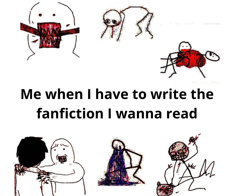 Me when I have to write the fanfiction I wanna read, black text on a white background, surrounded by bloody stick figures in various states of torment