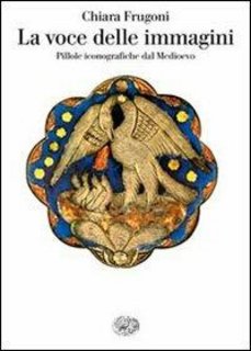Chiara Frugoni - La voce delle immagini. Pillole iconografiche dal Medioevo (2010)
