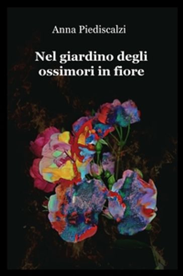 Anna Piediscalzi -- Il giardino degli ossimori in fiore (2018)