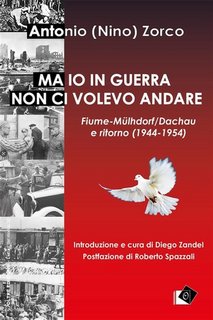 Antonio (Nino) Zorco - Ma io in guerra non ci volevo andare. Fiume-Mülhdorf/Dachau e ritorno (1944-1954) (2023)