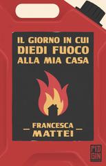 Francesca Mattei – Il giorno in cui diedi fuoco alla mia casa (2021)