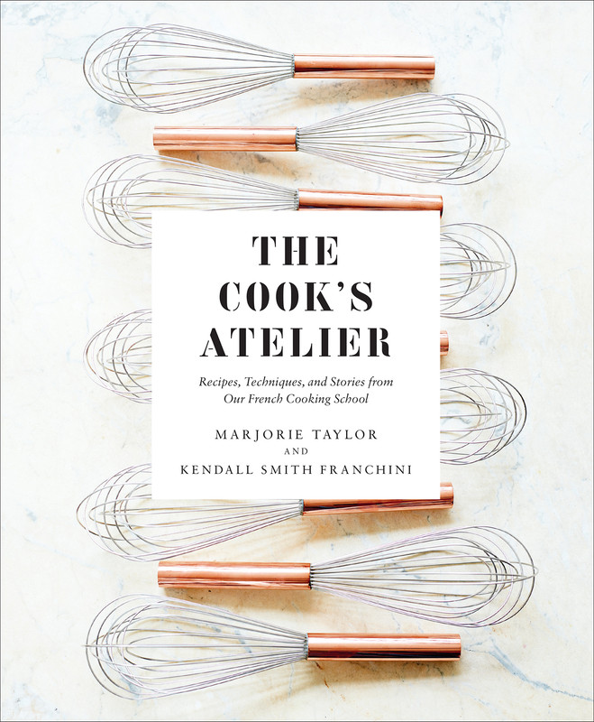 The Cook's Atelier Recipes, Techniques, and Stories from Our French Cooking School The Cook's Atelier Recipes, Techniques, and Stories from Our French Cooking School