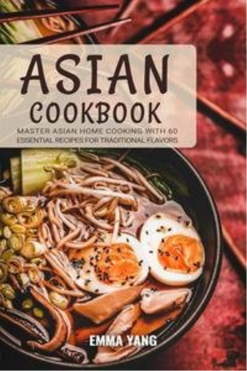 Asian Cookbook: Master Asian Home Cooking with 60 Essential Recipes for Traditional Flavors