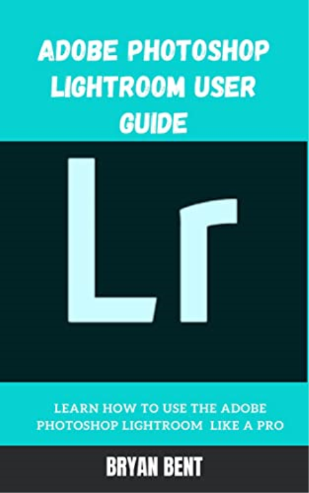 Adobe Photoshop Lightroom User Guide: Learn How To Use The Adobe Photoshop Lightroom Like A Pro
