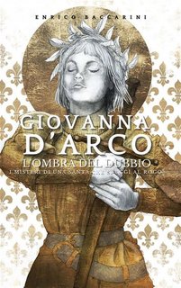Enrico Baccarini - Giovanna d'Arco, l'ombra del dubbio. I misteri di una Santa che sfuggì al rogo? (2023)