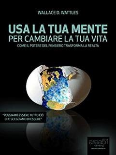 Wallace D. Wattles - Usa la tua mente per cambiare la tua vita (2013)