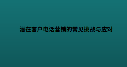潜在客户电话营销的常见挑战与应对