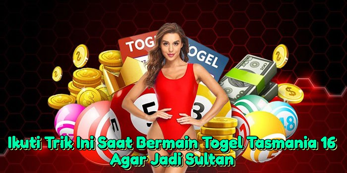 Ikuti Trik Ini Saat Bermain Togel Tasmania 16 Agar Jadi Sultan